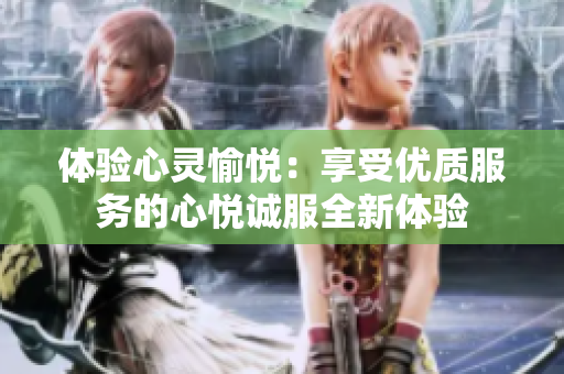 体验心灵愉悦：享受优质服务的心悦诚服全新体验