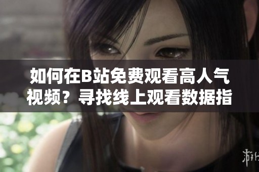 如何在B站免费观看高人气视频？寻找线上观看数据指南