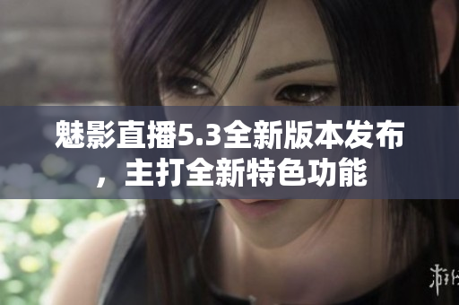魅影直播5.3全新版本发布，主打全新特色功能