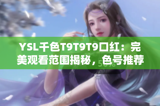 YSL千色T9T9T9口红：完美观看范围揭秘，色号推荐与试色分享