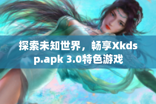 探索未知世界，畅享Xkdsp.apk 3.0特色游戏