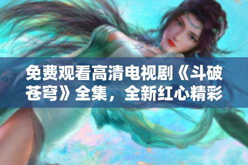 免费观看高清电视剧《斗破苍穹》全集，全新红心精彩呈现