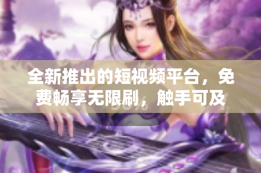 全新推出的短视频平台，免费畅享无限刷，触手可及