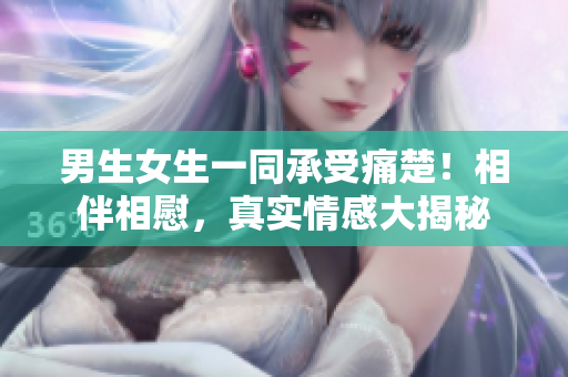 男生女生一同承受痛楚！相伴相慰，真实情感大揭秘
