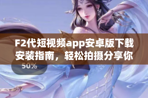 F2代短视频app安卓版下载安装指南，轻松拍摄分享你的生活点滴
