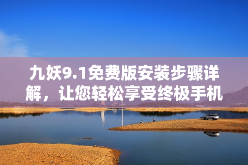 九妖9.1免费版安装步骤详解，让您轻松享受终极手机应用体验