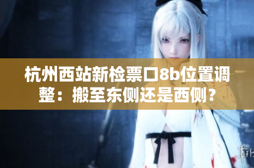 杭州西站新检票口8b位置调整：搬至东侧还是西侧？