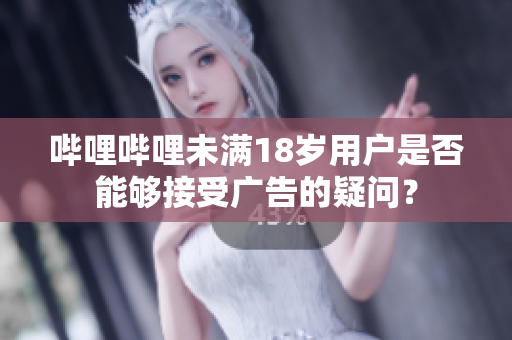 哔哩哔哩未满18岁用户是否能够接受广告的疑问？