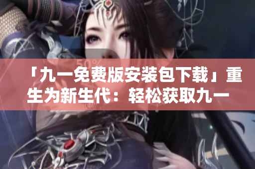 「九一免费版安装包下载」重生为新生代：轻松获取九一免费版安装包，享受畅快的下载体验。