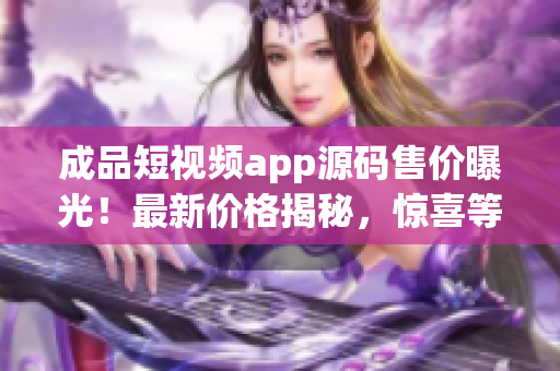 成品短视频app源码售价曝光！最新价格揭秘，惊喜等你发现