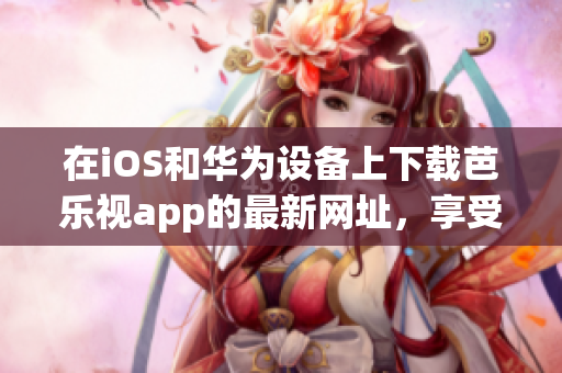 在iOS和华为设备上下载芭乐视app的最新网址，享受高清视频和精彩节目