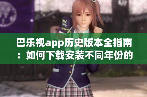 巴乐视app历史版本全指南：如何下载安装不同年份的旧版应用？