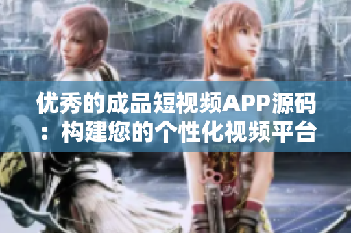 优秀的成品短视频APP源码：构建您的个性化视频平台