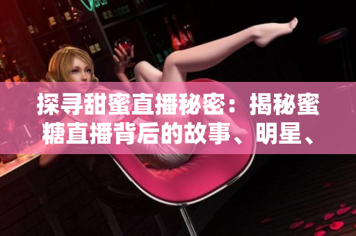 探寻甜蜜直播秘密：揭秘蜜糖直播背后的故事、明星、粉丝及商业模式