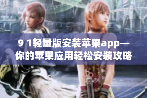 9 1轻量版安装苹果app—你的苹果应用轻松安装攻略