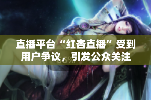 直播平台“红杏直播”受到用户争议，引发公众关注