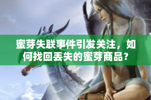 蜜芽失联事件引发关注，如何找回丢失的蜜芽商品？