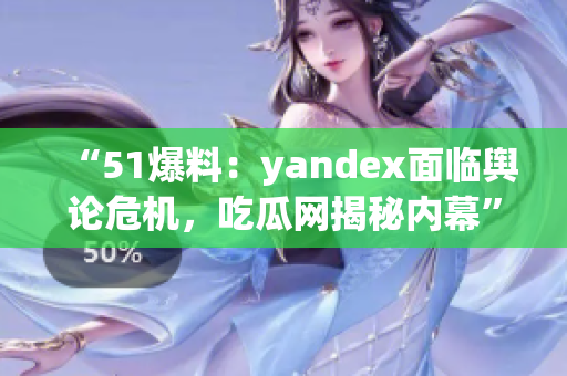 “51爆料：yandex面临舆论危机，吃瓜网揭秘内幕”