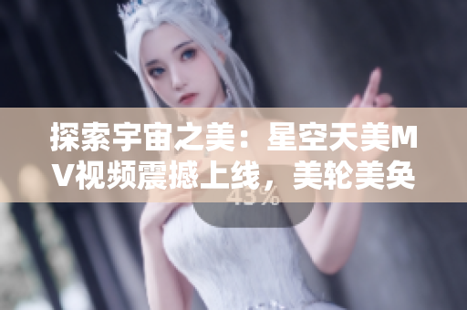 探索宇宙之美：星空天美MV视频震撼上线，美轮美奂的画面令人陶醉