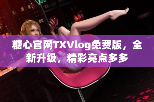 糖心官网TXVlog免费版，全新升级，精彩亮点多多