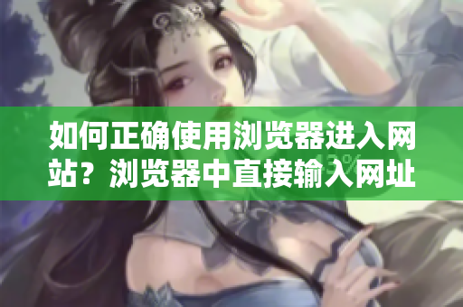 如何正确使用浏览器进入网站？浏览器中直接输入网址的常见错误和解决方法