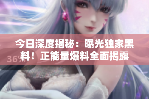 今日深度揭秘：曝光独家黑料！正能量爆料全面揭露