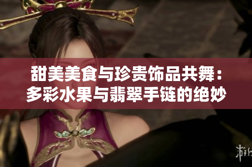 甜美美食与珍贵饰品共舞：多彩水果与翡翠手链的绝妙组合