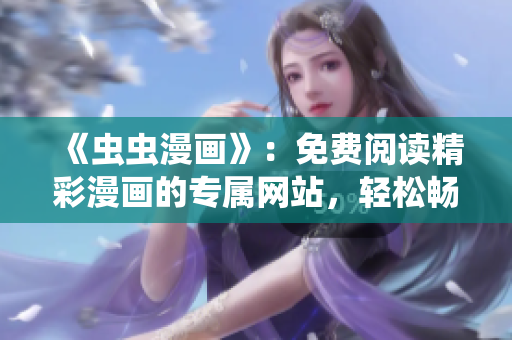 《虫虫漫画》：免费阅读精彩漫画的专属网站，轻松畅享无广告漫画乐趣