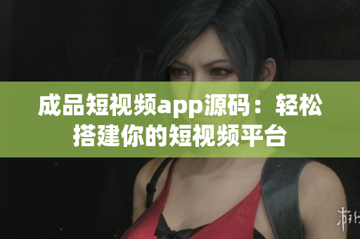 成品短视频app源码：轻松搭建你的短视频平台