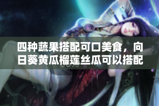 四种蔬果搭配可口美食，向日葵黄瓜榴莲丝瓜可以搭配一起食用吗？
