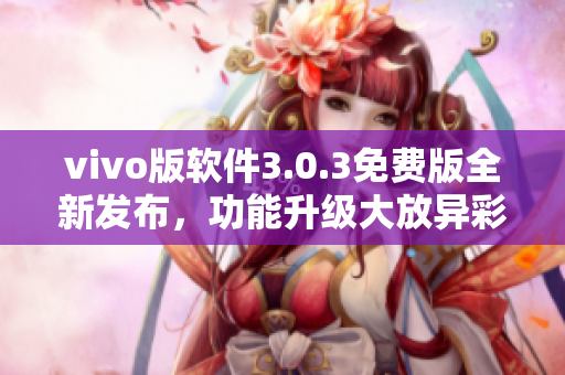 vivo版软件3.0.3免费版全新发布，功能升级大放异彩