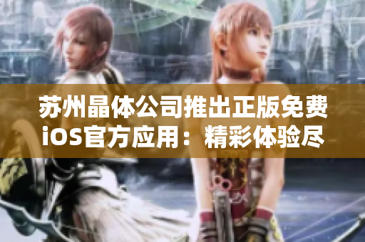 苏州晶体公司推出正版免费iOS官方应用：精彩体验尽在掌握