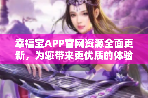幸福宝APP官网资源全面更新，为您带来更优质的体验