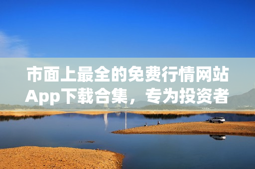 市面上最全的免费行情网站App下载合集，专为投资者打造
