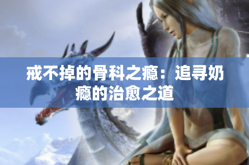 戒不掉的骨科之瘾：追寻奶瘾的治愈之道