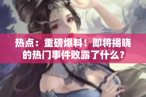 热点：重磅爆料！即将揭晓的热门事件败露了什么？