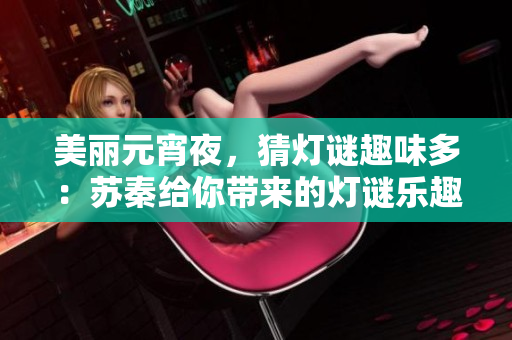 美丽元宵夜，猜灯谜趣味多：苏秦给你带来的灯谜乐趣