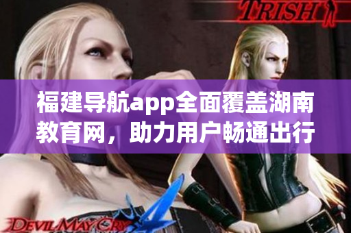福建导航app全面覆盖湖南教育网，助力用户畅通出行更多元