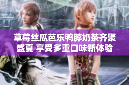 草莓丝瓜芭乐鸭脖奶茶齐聚盛夏 享受多重口味新体验