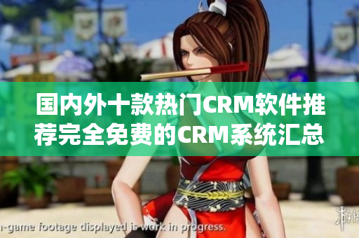 国内外十款热门CRM软件推荐完全免费的CRM系统汇总
