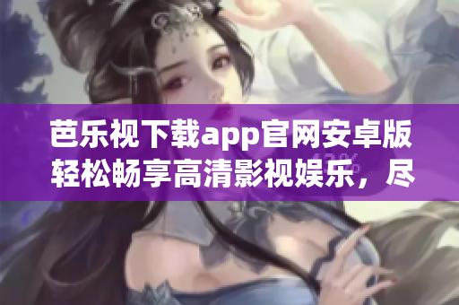 芭乐视下载app官网安卓版 轻松畅享高清影视娱乐，尽在指尖间