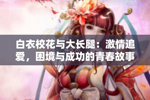白衣校花与大长腿：激情追爱，困境与成功的青春故事