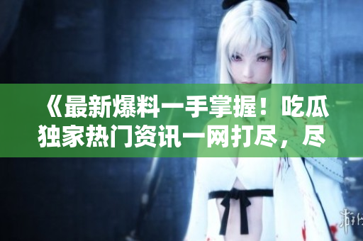 《最新爆料一手掌握！吃瓜独家热门资讯一网打尽，尽在瓜爆料网官方网站！》