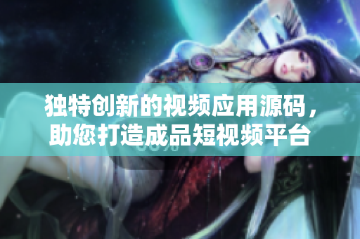 独特创新的视频应用源码，助您打造成品短视频平台