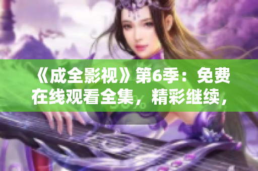 《成全影视》第6季：免费在线观看全集，精彩继续，剧情冲击力爆表