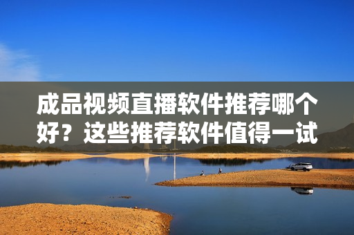 成品视频直播软件推荐哪个好？这些推荐软件值得一试