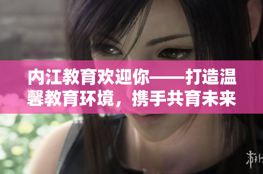 内江教育欢迎你——打造温馨教育环境，携手共育未来！
