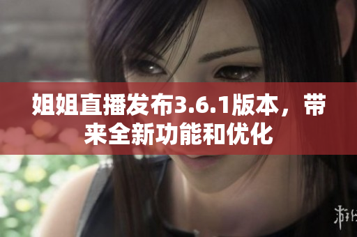 姐姐直播发布3.6.1版本，带来全新功能和优化
