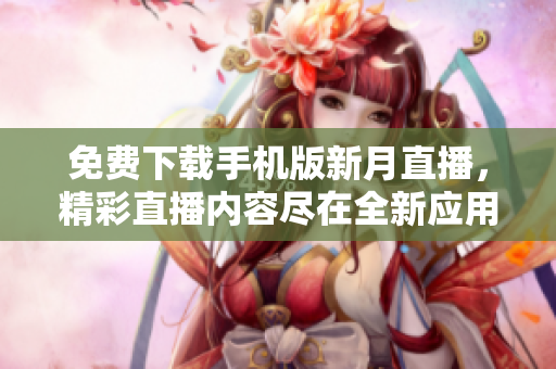 免费下载手机版新月直播，精彩直播内容尽在全新应用程序