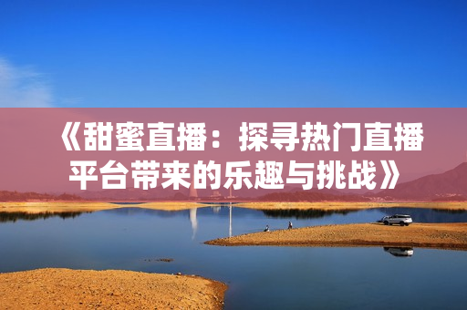 《甜蜜直播：探寻热门直播平台带来的乐趣与挑战》